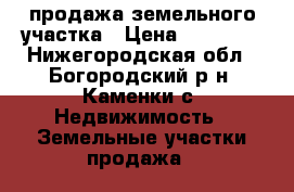 продажа земельного участка › Цена ­ 16 000 - Нижегородская обл., Богородский р-н, Каменки с. Недвижимость » Земельные участки продажа   